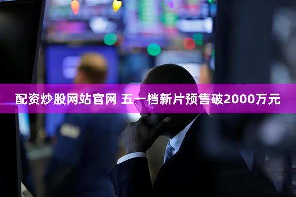 配资炒股网站官网 五一档新片预售破2000万元