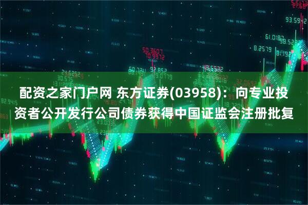 配资之家门户网 东方证券(03958)：向专业投资者公开发行公司债券获得中国证监会注册批复