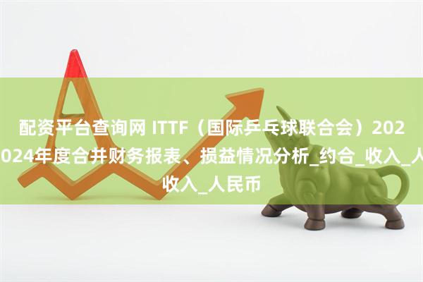 配资平台查询网 ITTF（国际乒乓球联合会）2022至2024年度合并财务报表、损益情况分析_约合_收入_人民币