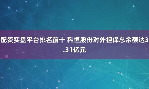 配资实盘平台排名前十 科恒股份对外担保总余额达3.31亿元