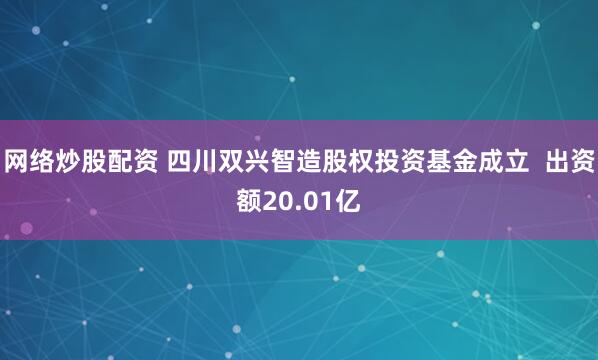 网络炒股配资 四川双兴智造股权投资基金成立  出资额20.01亿