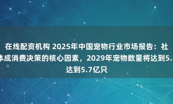在线配资机构 2025年中国宠物行业市场报告：社交媒体成消费决策的核心因素，2029年宠物数量将达到5.7亿只