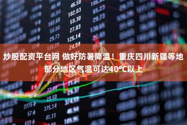 炒股配资平台网 做好防暑降温！重庆四川新疆等地部分地区气温可达40℃以上