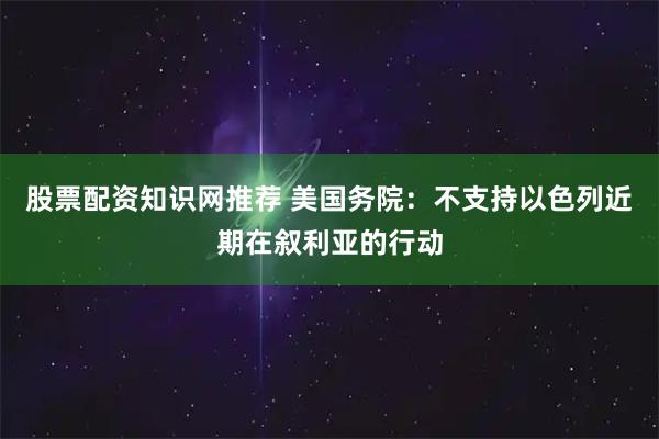 股票配资知识网推荐 美国务院：不支持以色列近期在叙利亚的行动