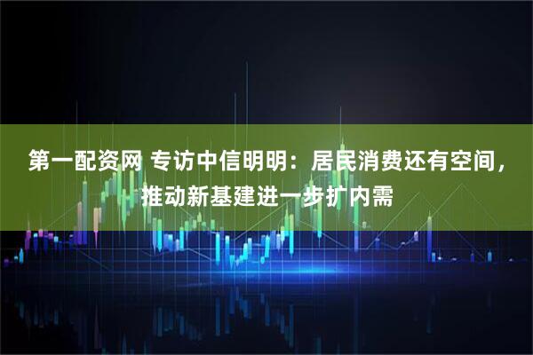 第一配资网 专访中信明明：居民消费还有空间，推动新基建进一步扩内需