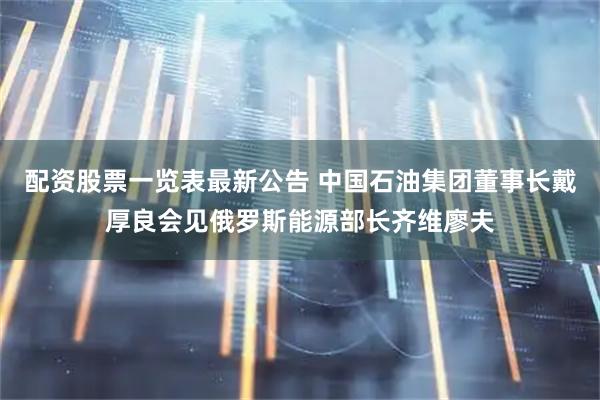 配资股票一览表最新公告 中国石油集团董事长戴厚良会见俄罗斯能源部长齐维廖夫