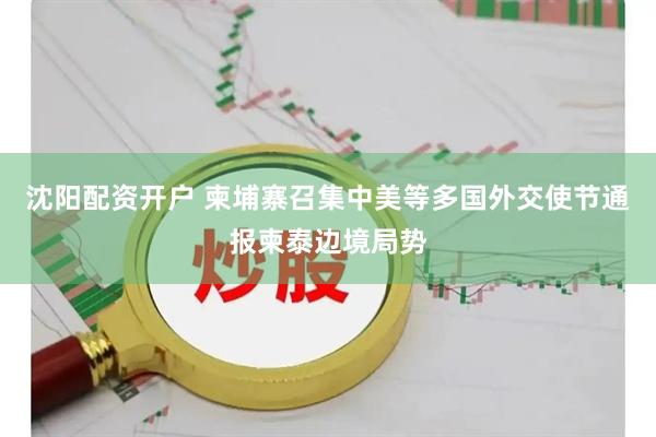 沈阳配资开户 柬埔寨召集中美等多国外交使节通报柬泰边境局势