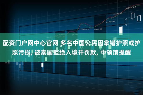 配资门户网中心官网 多名中国公民因拿错护照或护照污损, 被泰国拒绝入境并罚款, 中领馆提醒