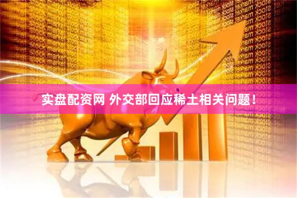实盘配资网 外交部回应稀土相关问题！