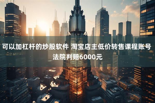 可以加杠杆的炒股软件 淘宝店主低价转售课程账号 法院判赔6000元