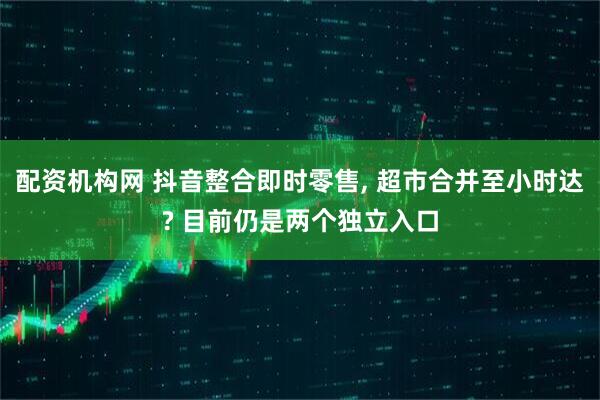 配资机构网 抖音整合即时零售, 超市合并至小时达? 目前仍是两个独立入口