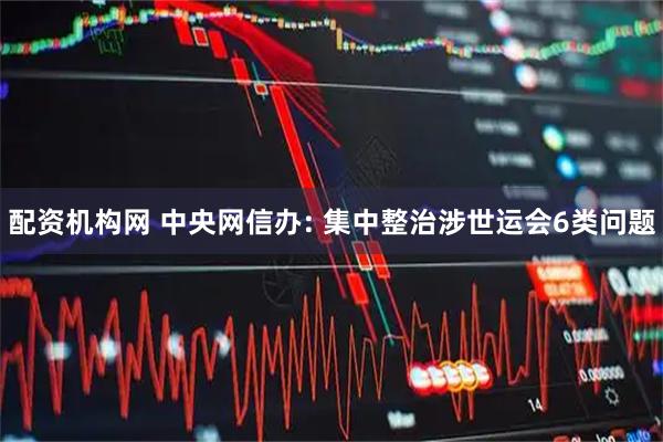 配资机构网 中央网信办: 集中整治涉世运会6类问题
