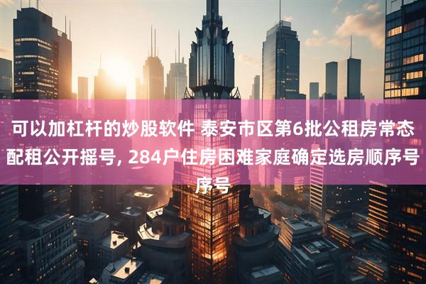 可以加杠杆的炒股软件 泰安市区第6批公租房常态配租公开摇号, 284户住房困难家庭确定选房顺序号