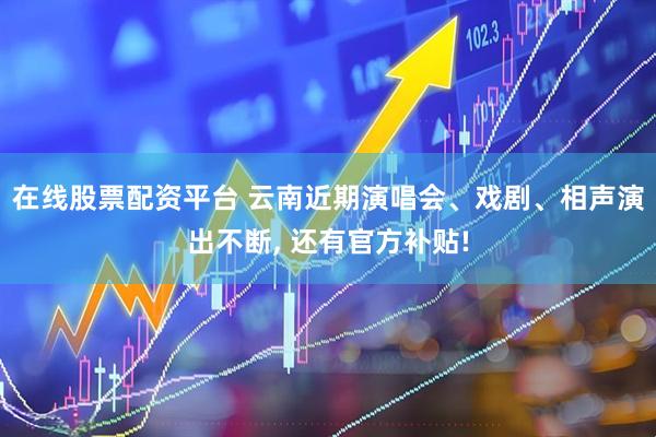 在线股票配资平台 云南近期演唱会、戏剧、相声演出不断, 还有官方补贴!