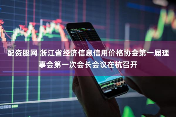 配资股网 浙江省经济信息信用价格协会第一届理事会第一次会长会议在杭召开