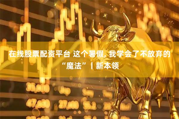 在线股票配资平台 这个暑假, 我学会了不放弃的“魔法”丨新本领