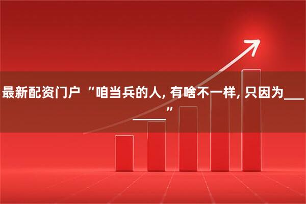 最新配资门户 “咱当兵的人, 有啥不一样, 只因为________”