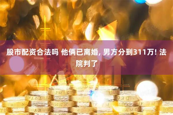 股市配资合法吗 他俩已离婚, 男方分到311万! 法院判了