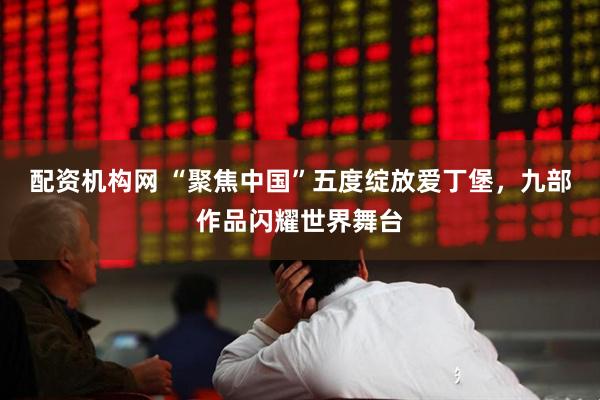 配资机构网 “聚焦中国”五度绽放爱丁堡，九部作品闪耀世界舞台