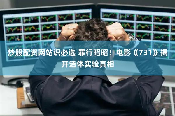 炒股配资网站识必选 罪行昭昭！电影《731》揭开活体实验真相