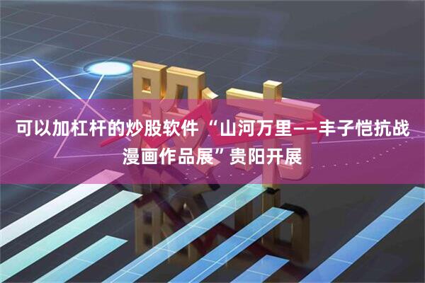 可以加杠杆的炒股软件 “山河万里——丰子恺抗战漫画作品展”贵阳开展