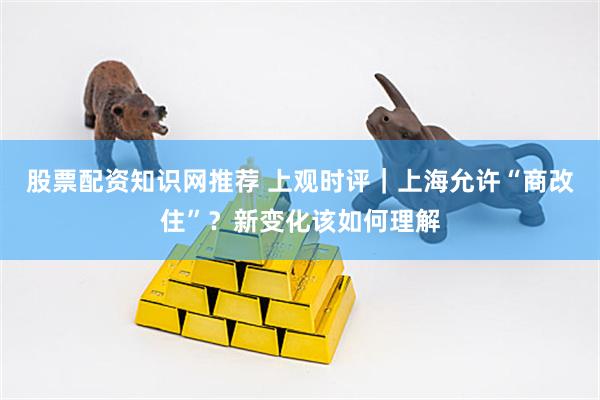 股票配资知识网推荐 上观时评｜上海允许“商改住”？新变化该如何理解