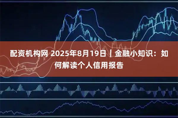 配资机构网 2025年8月19日｜金融小知识：如何解读个人信用报告