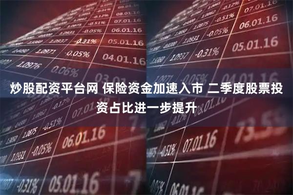 炒股配资平台网 保险资金加速入市 二季度股票投资占比进一步提升