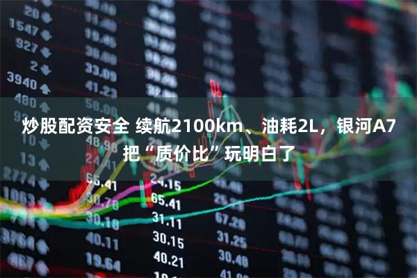 炒股配资安全 续航2100km、油耗2L，银河A7把“质价比”玩明白了