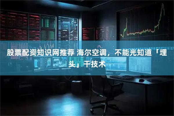 股票配资知识网推荐 海尔空调，不能光知道「埋头」干技术