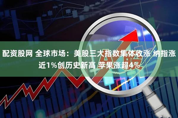 配资股网 全球市场：美股三大指数集体收涨 纳指涨近1%创历史新高 苹果涨超4%