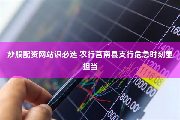 炒股配资网站识必选 农行莒南县支行危急时刻显担当