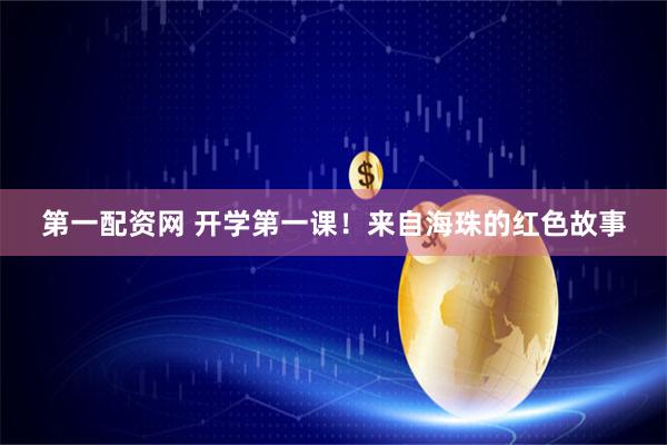 第一配资网 开学第一课!来自海珠的红色故事