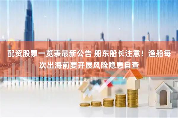 配资股票一览表最新公告 船东船长注意!渔船每次出海前要开展风险隐患自查