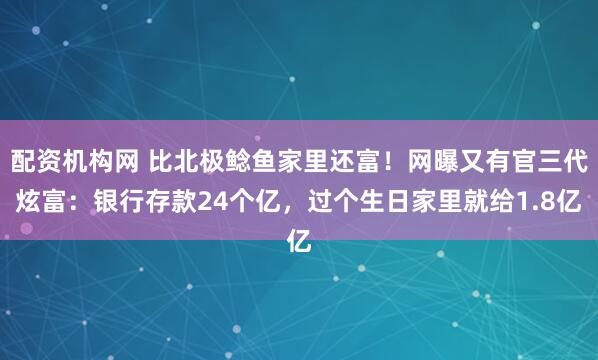 配资机构网 比北极鲶鱼家里还富！网曝又有官三代炫富：银行存款24个亿，过个生日家里就给1.8亿