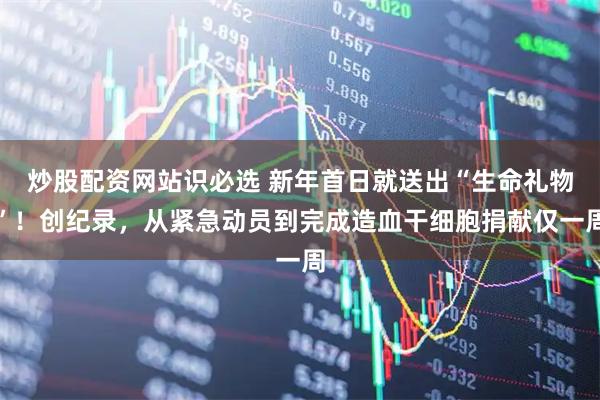 炒股配资网站识必选 新年首日就送出“生命礼物”！创纪录，从紧急动员到完成造血干细胞捐献仅一周