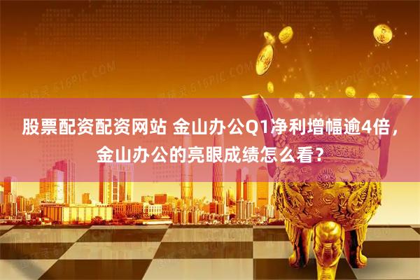 股票配资配资网站 金山办公Q1净利增幅逾4倍，金山办公的亮眼成绩怎么看？